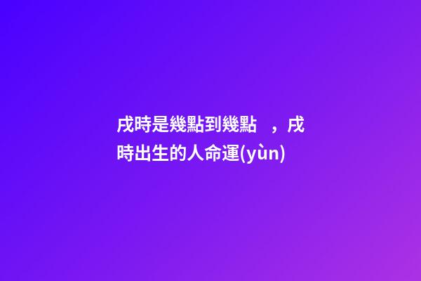 戌時是幾點到幾點，戌時出生的人命運(yùn)